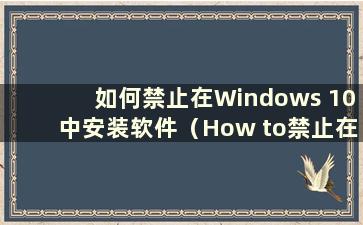 如何禁止在Windows 10中安装软件（How to禁止在Windows 10中安装软件）